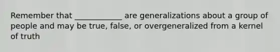 Remember that ____________ are generalizations about a group of people and may be true, false, or overgeneralized from a kernel of truth