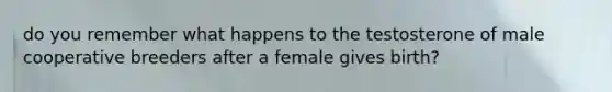 do you remember what happens to the testosterone of male cooperative breeders after a female gives birth?