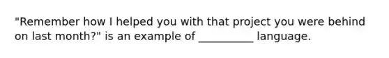 "Remember how I helped you with that project you were behind on last month?" is an example of __________ language.