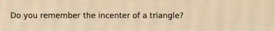 Do you remember the incenter of a triangle?