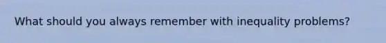 What should you always remember with inequality problems?