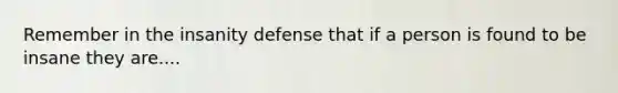 Remember in the insanity defense that if a person is found to be insane they are....