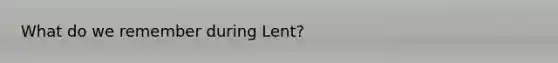 What do we remember during Lent?