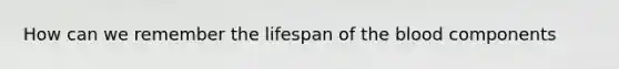 How can we remember the lifespan of the blood components