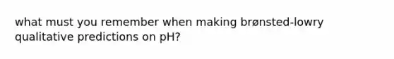what must you remember when making brønsted-lowry qualitative predictions on pH?