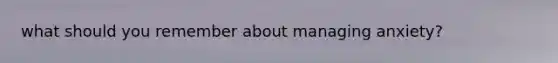 what should you remember about managing anxiety?