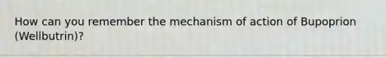 How can you remember the mechanism of action of Bupoprion (Wellbutrin)?