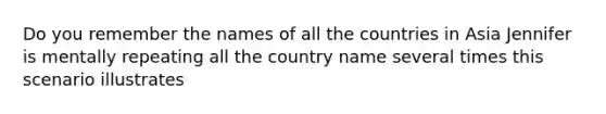 Do you remember the names of all the countries in Asia Jennifer is mentally repeating all the country name several times this scenario illustrates