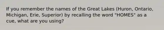 If you remember the names of the Great Lakes (Huron, Ontario, Michigan, Erie, Superior) by recalling the word "HOMES" as a cue, what are you using?