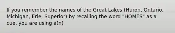 If you remember the names of the Great Lakes (Huron, Ontario, Michigan, Erie, Superior) by recalling the word "HOMES" as a cue, you are using a(n)