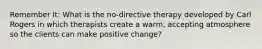 Remember It: What is the no-directive therapy developed by Carl Rogers in which therapists create a warm, accepting atmosphere so the clients can make positive change?