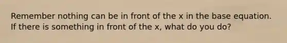 Remember nothing can be in front of the x in the base equation. If there is something in front of the x, what do you do?