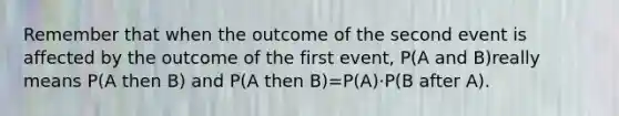 Remember that when the outcome of the second event is affected by the outcome of the first event, P(A and B)really means P(A then B) and P(A then B)=P(A)·P(B after A).