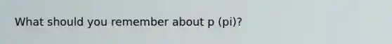 What should you remember about p (pi)?