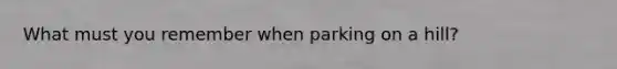 What must you remember when parking on a hill?