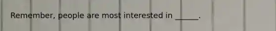 Remember, people are most interested in ______.