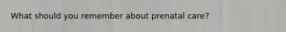 What should you remember about prenatal care?