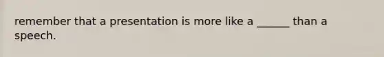 remember that a presentation is more like a ______ than a speech.