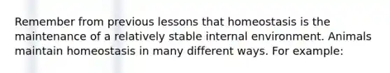 Remember from previous lessons that homeostasis is the maintenance of a relatively stable internal environment. Animals maintain homeostasis in many different ways. For example: