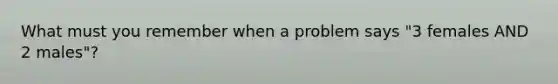 What must you remember when a problem says "3 females AND 2 males"?