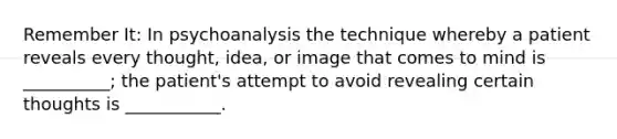 Remember It: In psychoanalysis the technique whereby a patient reveals every thought, idea, or image that comes to mind is __________; the patient's attempt to avoid revealing certain thoughts is ___________.