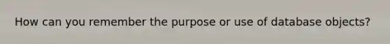 How can you remember the purpose or use of database objects?