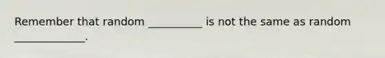 Remember that random __________ is not the same as random _____________.