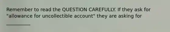 Remember to read the QUESTION CAREFULLY. If they ask for "allowance for uncollectible account" they are asking for __________