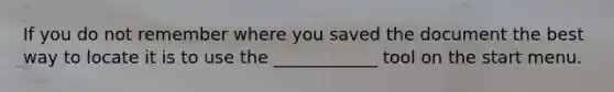 If you do not remember where you saved the document the best way to locate it is to use the ____________ tool on the start menu.