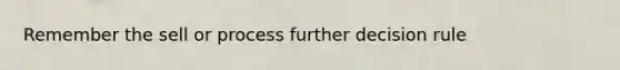 Remember the sell or process further decision rule