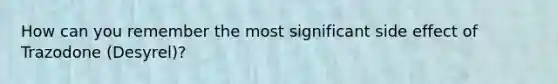 How can you remember the most significant side effect of Trazodone (Desyrel)?