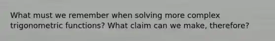 What must we remember when solving more complex trigonometric functions? What claim can we make, therefore?