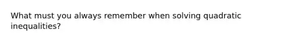 What must you always remember when solving quadratic inequalities?