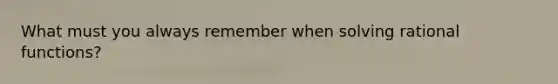 What must you always remember when solving rational functions?