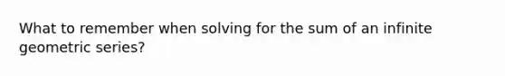 What to remember when solving for the sum of an infinite geometric series?