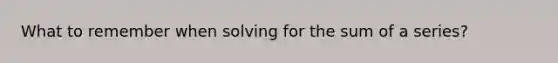 What to remember when solving for the sum of a series?