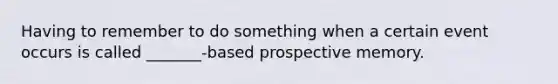 Having to remember to do something when a certain event occurs is called _______-based prospective memory.