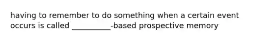 having to remember to do something when a certain event occurs is called __________-based prospective memory