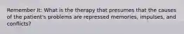 Remember It: What is the therapy that presumes that the causes of the patient's problems are repressed memories, impulses, and conflicts?