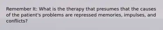 Remember It: What is the therapy that presumes that the causes of the patient's problems are repressed memories, impulses, and conflicts?