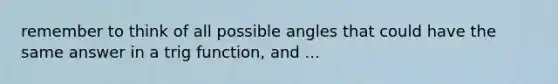 remember to think of all possible angles that could have the same answer in a trig function, and ...