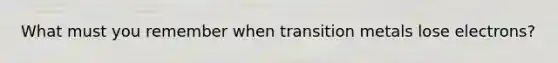 What must you remember when transition metals lose electrons?