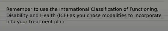 Remember to use the International Classification of Functioning, Disability and Health (ICF) as you chose modalities to incorporate into your treatment plan