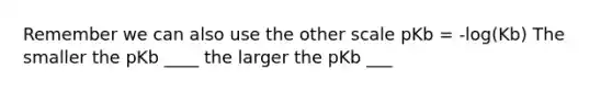 Remember we can also use the other scale pKb = -log(Kb) The smaller the pKb ____ the larger the pKb ___