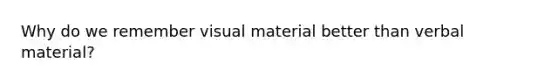 Why do we remember visual material better than verbal material?