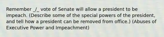 Remember _/_ vote of Senate will allow a president to be impeach. (Describe some of the special <a href='https://www.questionai.com/knowledge/kKSx9oT84t-powers-of' class='anchor-knowledge'>powers of</a> the president, and tell how a president can be removed from office.) (Abuses of Executive Power and Impeachment)