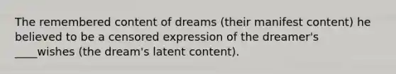 The remembered content of dreams (their manifest content) he believed to be a censored expression of the dreamer's ____wishes (the dream's latent content).