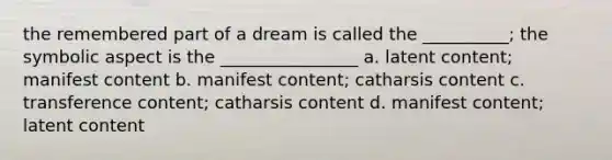 the remembered part of a dream is called the __________; the symbolic aspect is the ________________ a. latent content; manifest content b. manifest content; catharsis content c. transference content; catharsis content d. manifest content; latent content