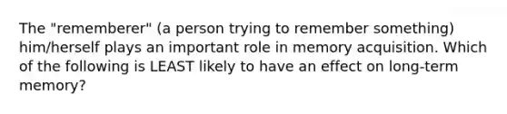 The "rememberer" (a person trying to remember something) him/herself plays an important role in memory acquisition. Which of the following is LEAST likely to have an effect on long-term memory?