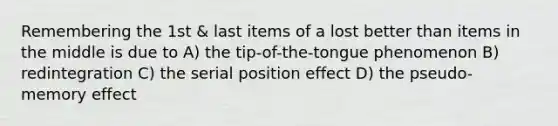 Remembering the 1st & last items of a lost better than items in the middle is due to A) the tip-of-the-tongue phenomenon B) redintegration C) the serial position effect D) the pseudo-memory effect